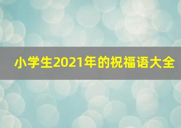 小学生2021年的祝福语大全