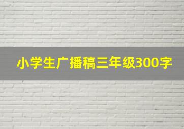 小学生广播稿三年级300字