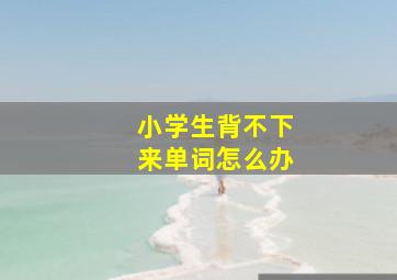 小学生背不下来单词怎么办