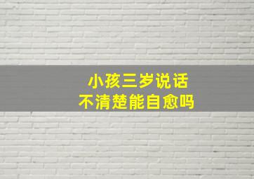 小孩三岁说话不清楚能自愈吗