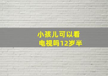 小孩儿可以看电视吗12岁半