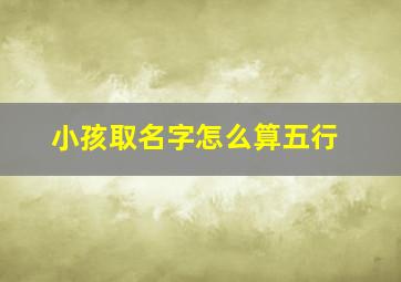 小孩取名字怎么算五行