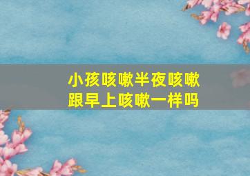 小孩咳嗽半夜咳嗽跟早上咳嗽一样吗