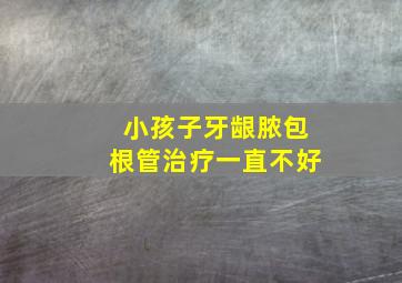 小孩子牙龈脓包根管治疗一直不好