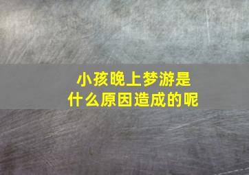 小孩晚上梦游是什么原因造成的呢