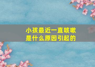 小孩最近一直咳嗽是什么原因引起的