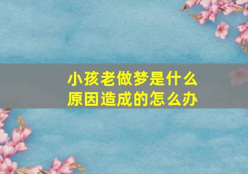 小孩老做梦是什么原因造成的怎么办