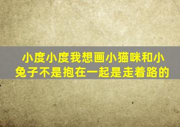 小度小度我想画小猫咪和小兔子不是抱在一起是走着路的