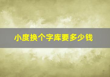 小度换个字库要多少钱