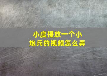 小度播放一个小炮兵的视频怎么弄