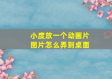 小度放一个动画片图片怎么弄到桌面