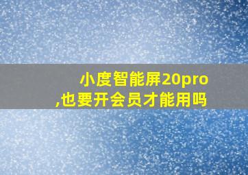 小度智能屏20pro,也要开会员才能用吗