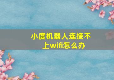 小度机器人连接不上wifi怎么办