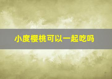 小度樱桃可以一起吃吗