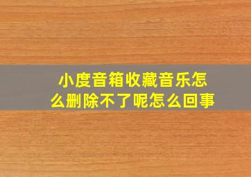 小度音箱收藏音乐怎么删除不了呢怎么回事