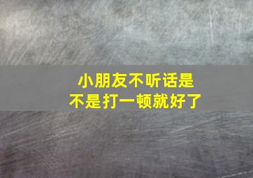 小朋友不听话是不是打一顿就好了