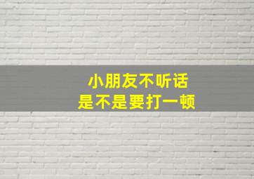 小朋友不听话是不是要打一顿