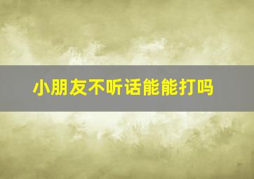 小朋友不听话能能打吗