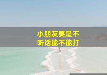 小朋友要是不听话能不能打