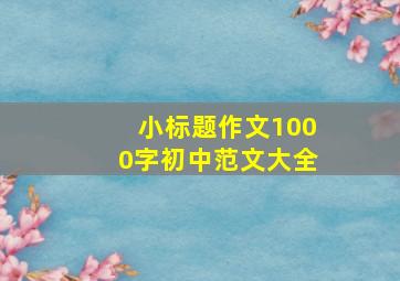 小标题作文1000字初中范文大全