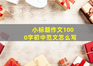 小标题作文1000字初中范文怎么写