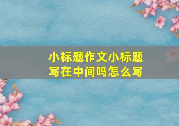 小标题作文小标题写在中间吗怎么写