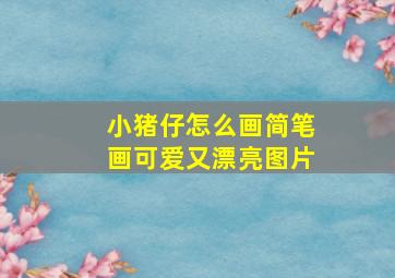 小猪仔怎么画简笔画可爱又漂亮图片