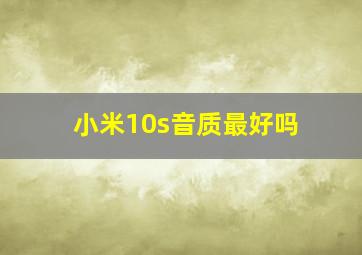 小米10s音质最好吗