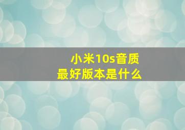 小米10s音质最好版本是什么