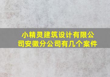 小精灵建筑设计有限公司安徽分公司有几个案件