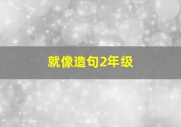 就像造句2年级