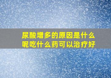 尿酸增多的原因是什么呢吃什么药可以治疗好