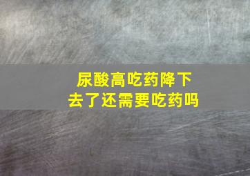 尿酸高吃药降下去了还需要吃药吗