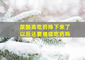 尿酸高吃药降下来了以后还要继续吃药吗