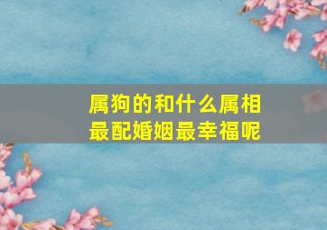 属狗的和什么属相最配婚姻最幸福呢