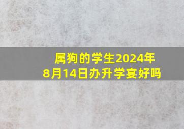 属狗的学生2024年8月14日办升学宴好吗