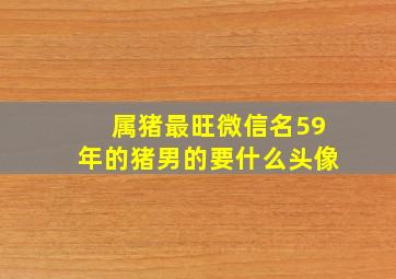 属猪最旺微信名59年的猪男的要什么头像