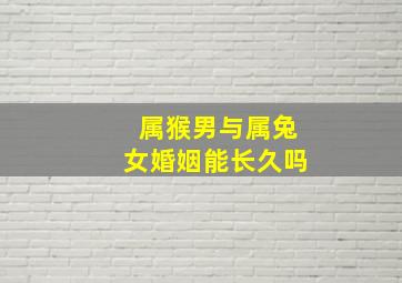 属猴男与属兔女婚姻能长久吗