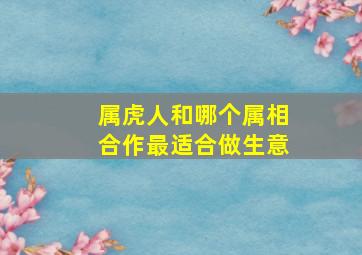 属虎人和哪个属相合作最适合做生意