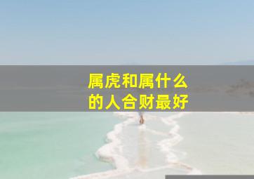 属虎和属什么的人合财最好