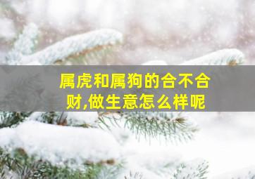 属虎和属狗的合不合财,做生意怎么样呢