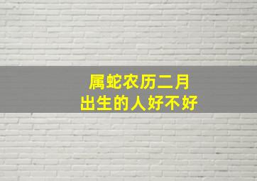 属蛇农历二月出生的人好不好