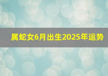 属蛇女6月出生2025年运势