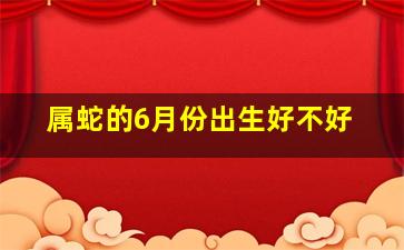 属蛇的6月份出生好不好