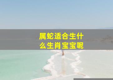 属蛇适合生什么生肖宝宝呢