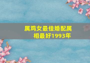 属鸡女最佳婚配属相最好1993年