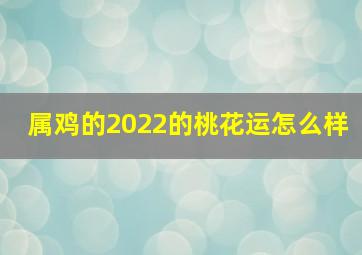 属鸡的2022的桃花运怎么样