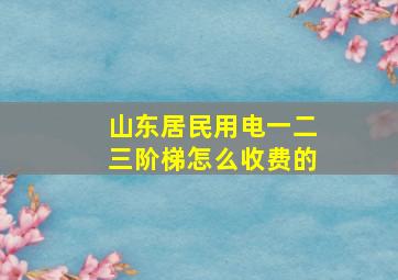 山东居民用电一二三阶梯怎么收费的