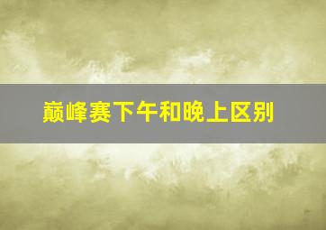 巅峰赛下午和晚上区别