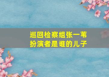 巡回检察组张一苇扮演者是谁的儿子